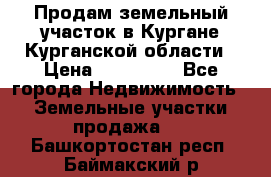 Продам земельный участок в Кургане Курганской области › Цена ­ 500 000 - Все города Недвижимость » Земельные участки продажа   . Башкортостан респ.,Баймакский р-н